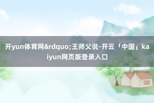 开yun体育网”王师父说-开云「中国」kaiyun网页版登录入口