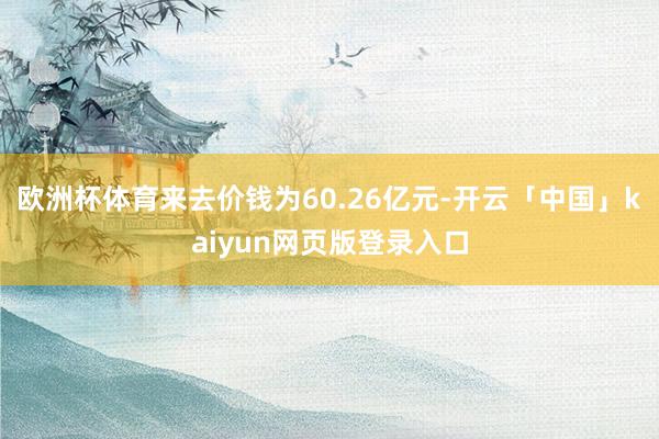 欧洲杯体育来去价钱为60.26亿元-开云「中国」kaiyun网页版登录入口