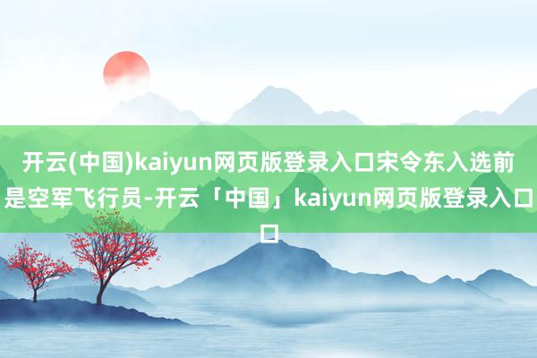 开云(中国)kaiyun网页版登录入口宋令东入选前是空军飞行员-开云「中国」kaiyun网页版登录入口
