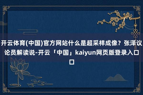 开云体育(中国)官方网站什么是超采样成像？张泽议论员解读说-开云「中国」kaiyun网页版登录入口