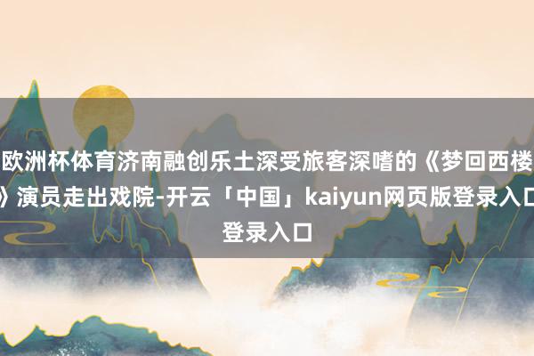 欧洲杯体育济南融创乐土深受旅客深嗜的《梦回西楼》演员走出戏院-开云「中国」kaiyun网页版登录入口