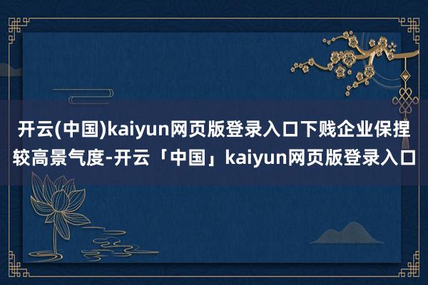开云(中国)kaiyun网页版登录入口下贱企业保捏较高景气度-开云「中国」kaiyun网页版登录入口