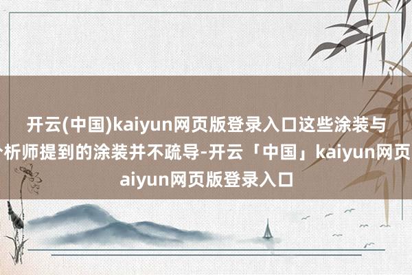 开云(中国)kaiyun网页版登录入口这些涂装与一位行业分析师提到的涂装并不疏导-开云「中国」kaiyun网页版登录入口