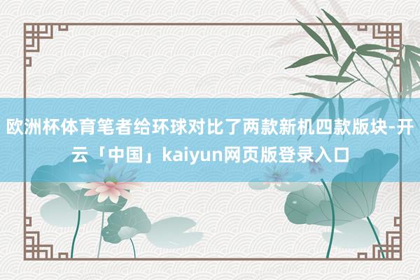 欧洲杯体育笔者给环球对比了两款新机四款版块-开云「中国」kaiyun网页版登录入口
