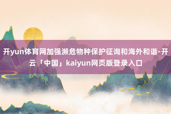 开yun体育网加强濒危物种保护征询和海外和谐-开云「中国」kaiyun网页版登录入口