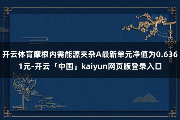 开云体育摩根内需能源夹杂A最新单元净值为0.6361元-开云「中国」kaiyun网页版登录入口