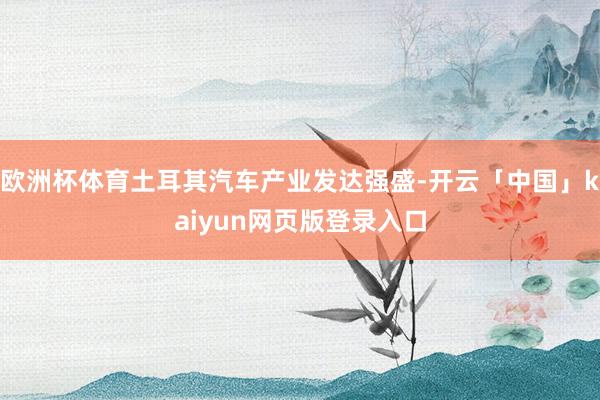 欧洲杯体育土耳其汽车产业发达强盛-开云「中国」kaiyun网页版登录入口