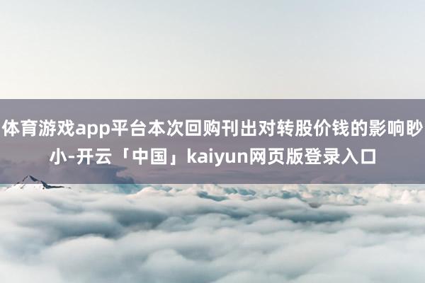 体育游戏app平台本次回购刊出对转股价钱的影响眇小-开云「中国」kaiyun网页版登录入口