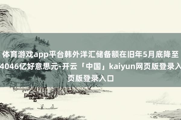 体育游戏app平台韩外洋汇储备额在旧年5月底降至约4046亿好意思元-开云「中国」kaiyun网页版登录入口