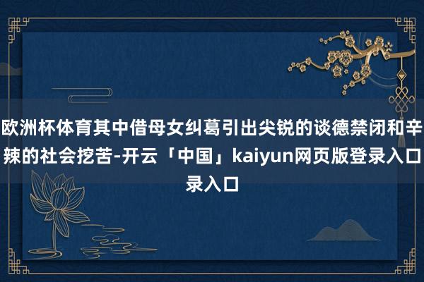 欧洲杯体育其中借母女纠葛引出尖锐的谈德禁闭和辛辣的社会挖苦-开云「中国」kaiyun网页版登录入口