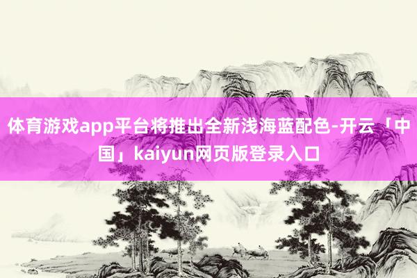 体育游戏app平台将推出全新浅海蓝配色-开云「中国」kaiyun网页版登录入口