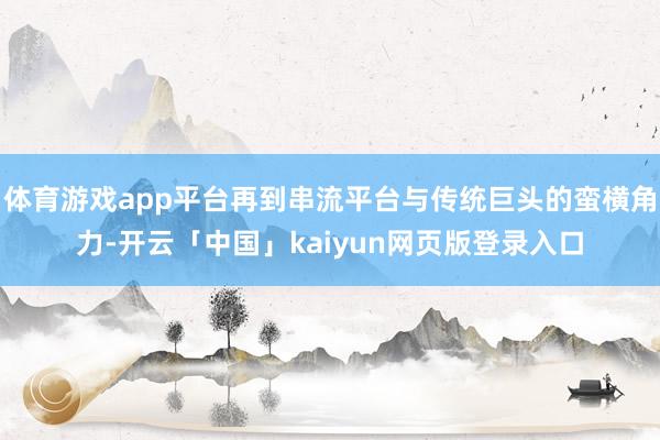 体育游戏app平台再到串流平台与传统巨头的蛮横角力-开云「中国」kaiyun网页版登录入口