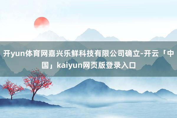 开yun体育网嘉兴乐鲜科技有限公司确立-开云「中国」kaiyun网页版登录入口