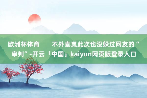 欧洲杯体育       不外秦岚此次也没躲过网友的“审判”-开云「中国」kaiyun网页版登录入口