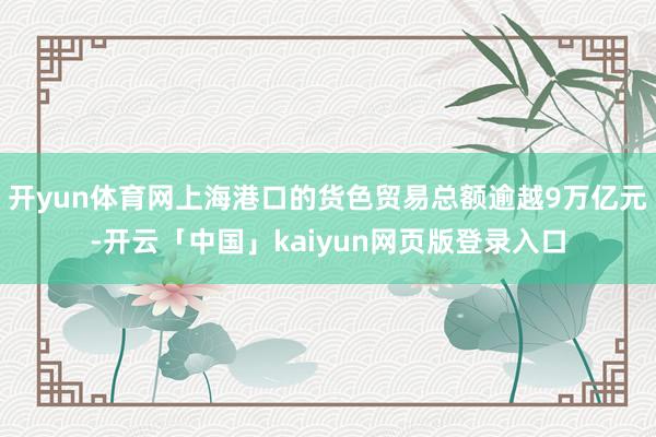 开yun体育网上海港口的货色贸易总额逾越9万亿元-开云「中国」kaiyun网页版登录入口
