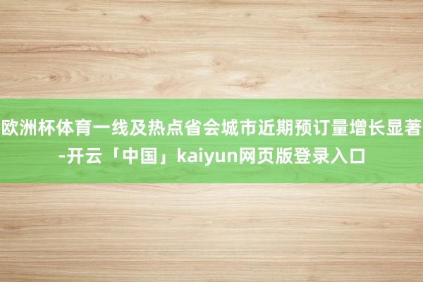 欧洲杯体育一线及热点省会城市近期预订量增长显著-开云「中国」kaiyun网页版登录入口
