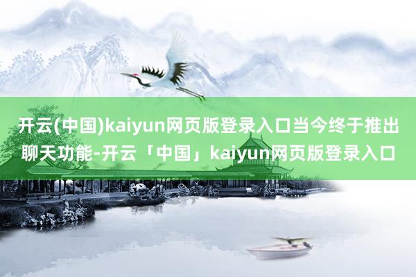开云(中国)kaiyun网页版登录入口当今终于推出聊天功能-开云「中国」kaiyun网页版登录入口