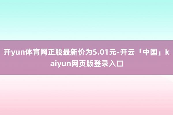 开yun体育网正股最新价为5.01元-开云「中国」kaiyun网页版登录入口