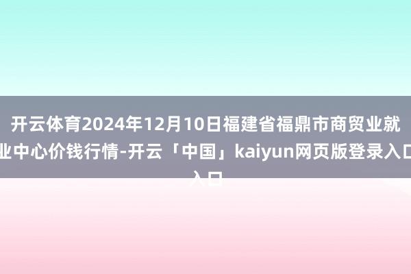 开云体育2024年12月10日福建省福鼎市商贸业就业中心价钱行情-开云「中国」kaiyun网页版登录入口