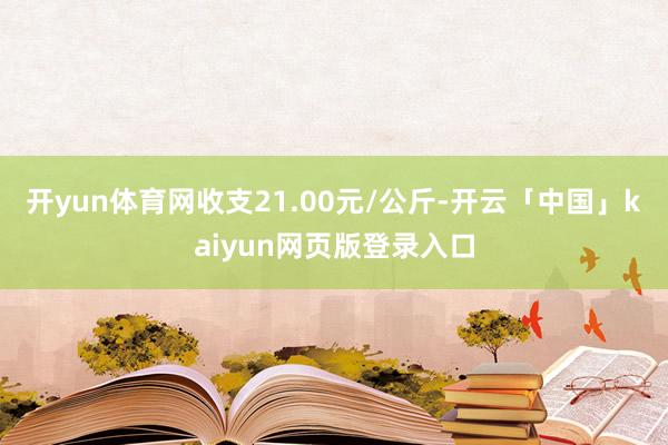开yun体育网收支21.00元/公斤-开云「中国」kaiyun网页版登录入口