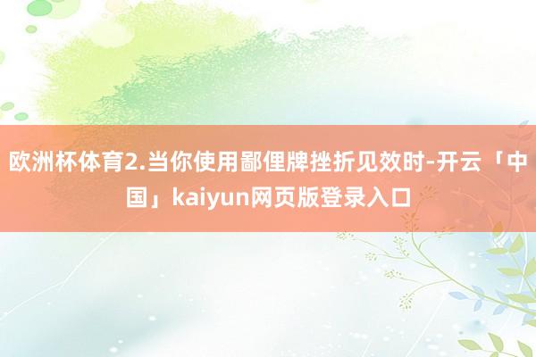 欧洲杯体育2.当你使用鄙俚牌挫折见效时-开云「中国」kaiyun网页版登录入口