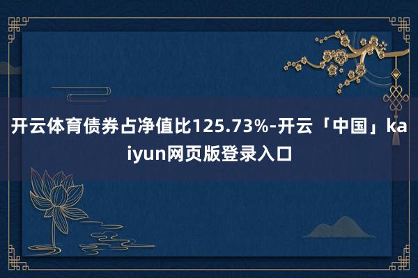 开云体育债券占净值比125.73%-开云「中国」kaiyun网页版登录入口