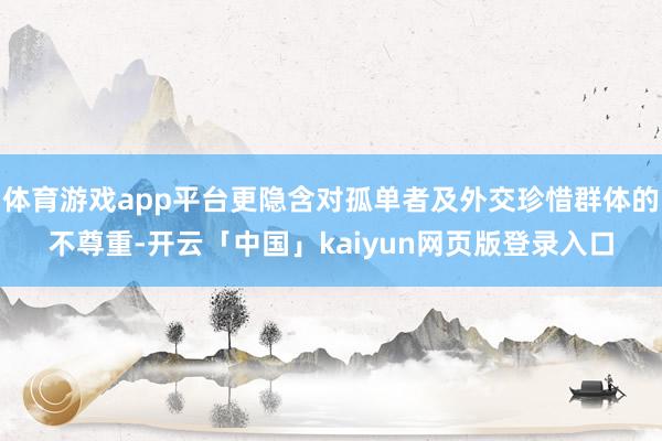 体育游戏app平台更隐含对孤单者及外交珍惜群体的不尊重-开云「中国」kaiyun网页版登录入口