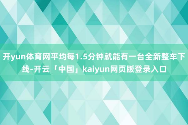 开yun体育网平均每1.5分钟就能有一台全新整车下线-开云「中国」kaiyun网页版登录入口