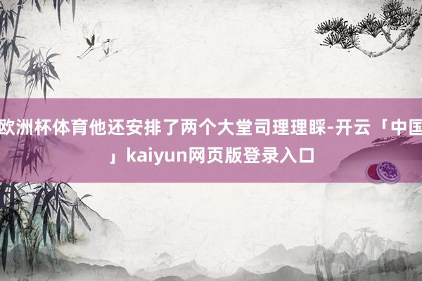 欧洲杯体育他还安排了两个大堂司理理睬-开云「中国」kaiyun网页版登录入口