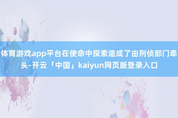 体育游戏app平台在使命中探索造成了由刑侦部门牵头-开云「中国」kaiyun网页版登录入口
