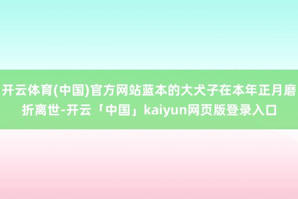 开云体育(中国)官方网站蓝本的大犬子在本年正月磨折离世-开云「中国」kaiyun网页版登录入口