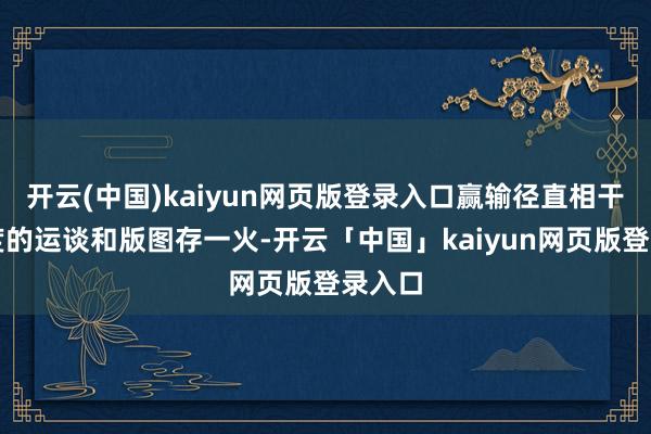 开云(中国)kaiyun网页版登录入口赢输径直相干到国度的运谈和版图存一火-开云「中国」kaiyun网页版登录入口