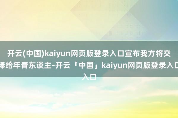 开云(中国)kaiyun网页版登录入口宣布我方将交棒给年青东谈主-开云「中国」kaiyun网页版登录入口