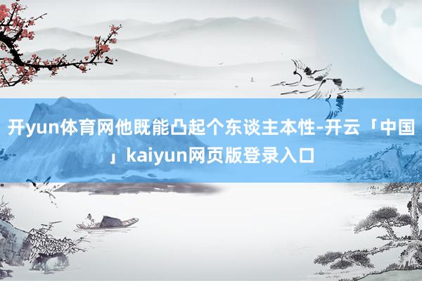 开yun体育网他既能凸起个东谈主本性-开云「中国」kaiyun网页版登录入口