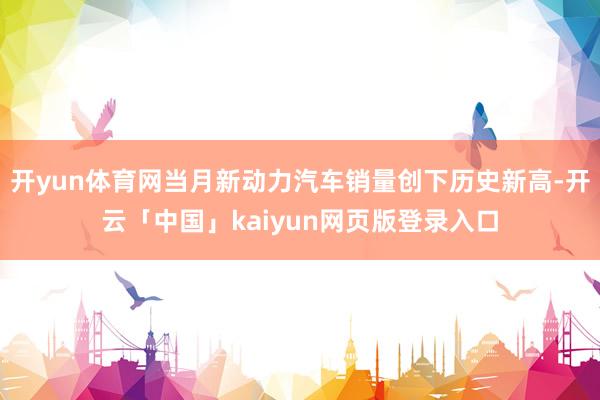 开yun体育网当月新动力汽车销量创下历史新高-开云「中国」kaiyun网页版登录入口