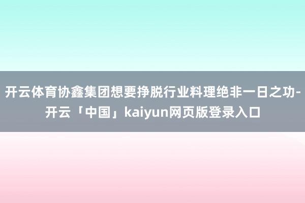 开云体育协鑫集团想要挣脱行业料理绝非一日之功-开云「中国」kaiyun网页版登录入口