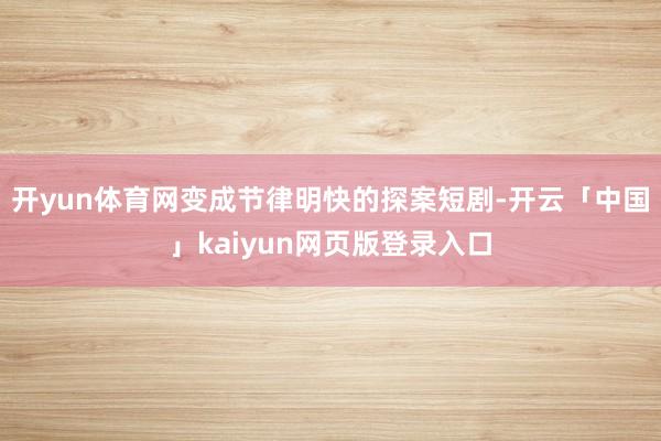 开yun体育网变成节律明快的探案短剧-开云「中国」kaiyun网页版登录入口