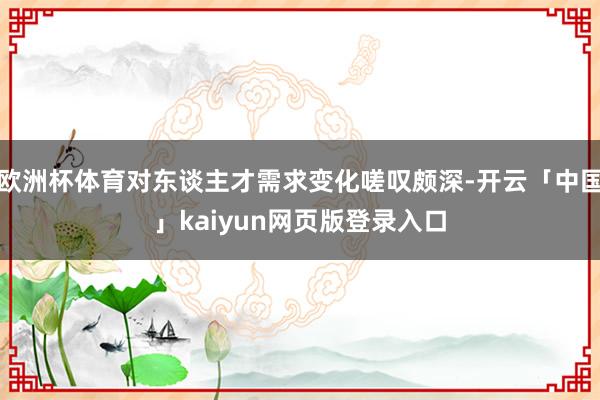 欧洲杯体育对东谈主才需求变化嗟叹颇深-开云「中国」kaiyun网页版登录入口