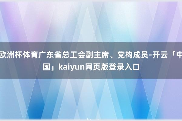 欧洲杯体育广东省总工会副主席、党构成员-开云「中国」kaiyun网页版登录入口