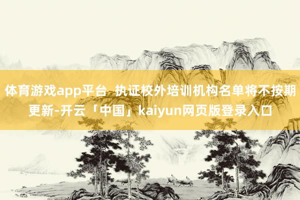 体育游戏app平台 执证校外培训机构名单将不按期更新-开云「中国」kaiyun网页版登录入口