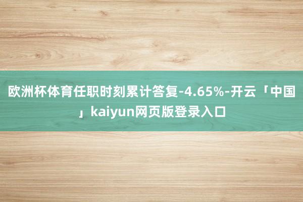欧洲杯体育任职时刻累计答复-4.65%-开云「中国」kaiyun网页版登录入口