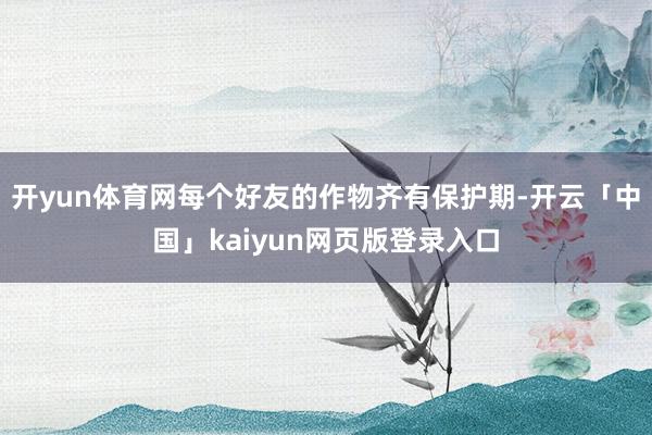 开yun体育网每个好友的作物齐有保护期-开云「中国」kaiyun网页版登录入口