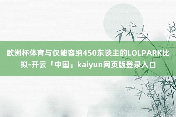 欧洲杯体育与仅能容纳450东谈主的LOLPARK比拟-开云「中国」kaiyun网页版登录入口