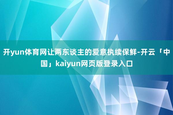 开yun体育网让两东谈主的爱意执续保鲜-开云「中国」kaiyun网页版登录入口
