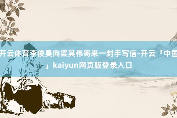 开云体育李俊昊向梁其伟寄来一封手写信-开云「中国」kaiyun网页版登录入口