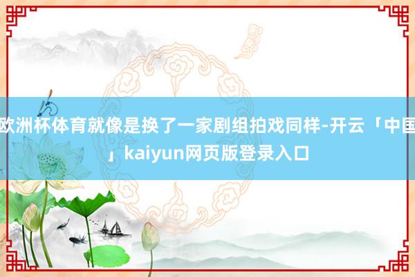 欧洲杯体育就像是换了一家剧组拍戏同样-开云「中国」kaiyun网页版登录入口