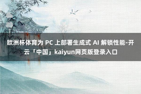 欧洲杯体育为 PC 上部署生成式 AI 解锁性能-开云「中国」kaiyun网页版登录入口
