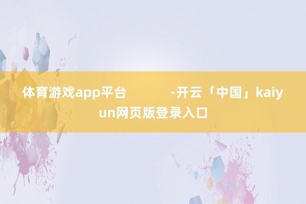 体育游戏app平台 -开云「中国」kaiyun网页版登录入口
