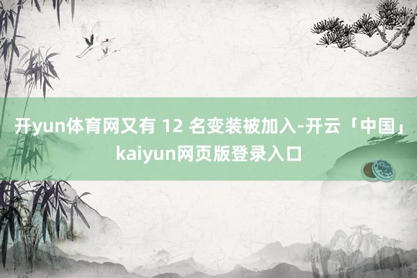 开yun体育网又有 12 名变装被加入-开云「中国」kaiyun网页版登录入口
