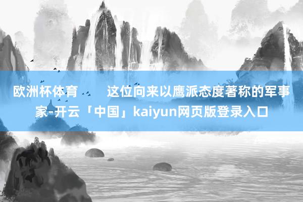 欧洲杯体育        这位向来以鹰派态度著称的军事家-开云「中国」kaiyun网页版登录入口